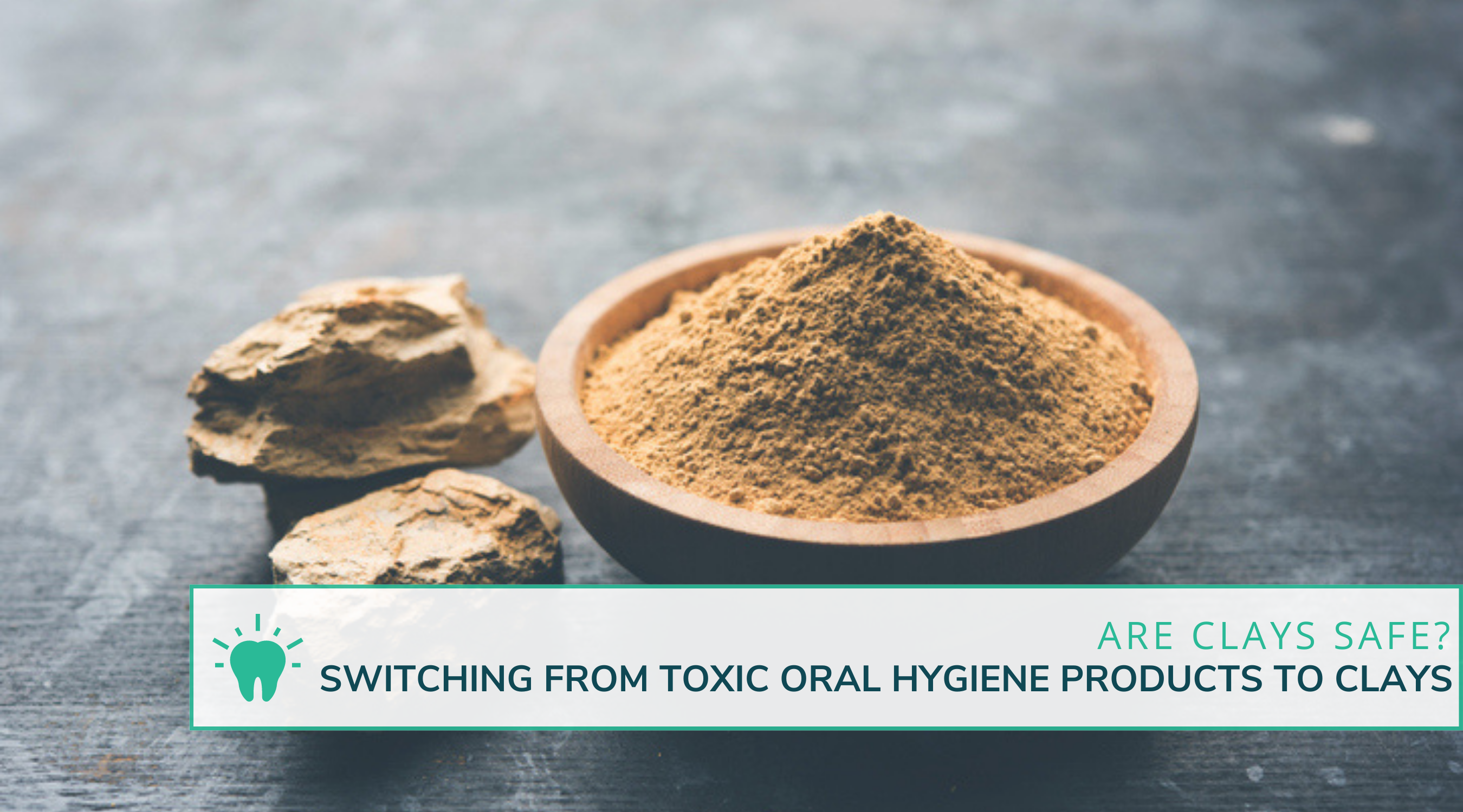 Switching From Toxic Oral Hygiene Products to Clay-based.  Are Clays Safe?