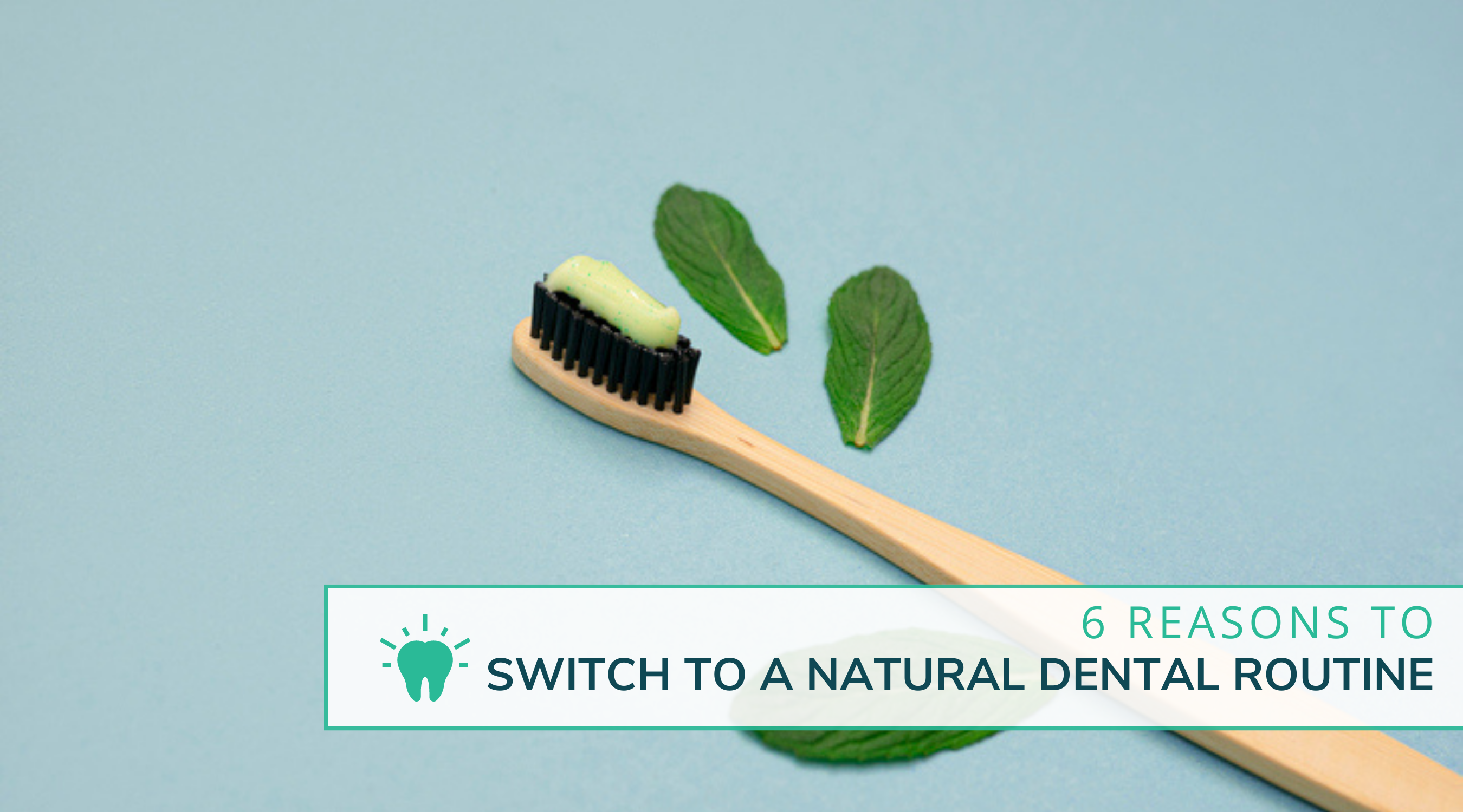 6 Reasons To Switch To A Natural Dental Care Routine